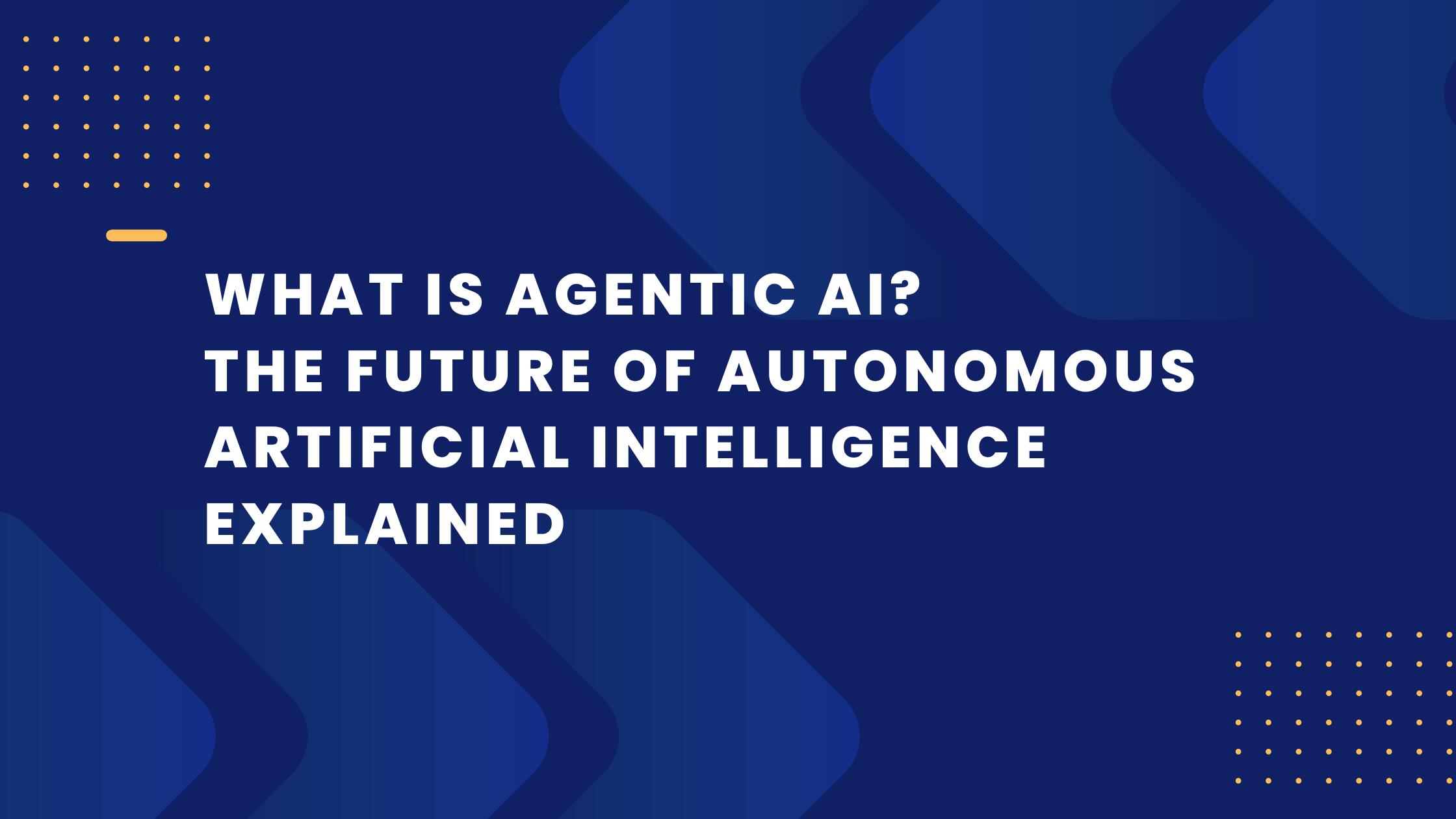 What Is Agentic AI? The Future of Autonomous Artificial Intelligence Explained